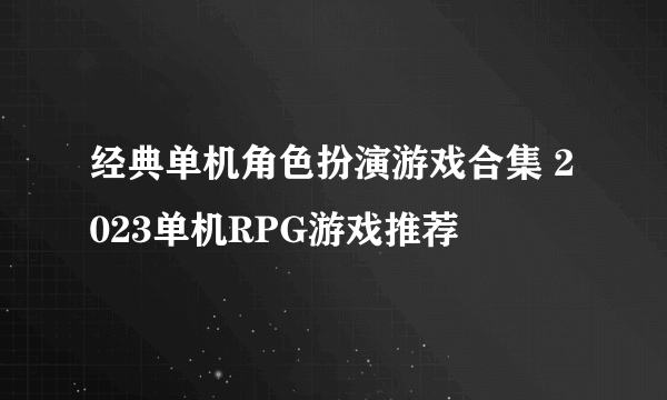 经典单机角色扮演游戏合集 2023单机RPG游戏推荐