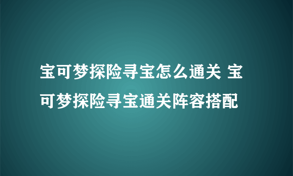 宝可梦探险寻宝怎么通关 宝可梦探险寻宝通关阵容搭配