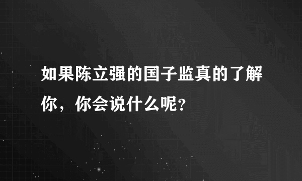 如果陈立强的国子监真的了解你，你会说什么呢？