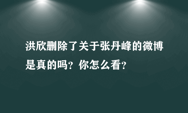 洪欣删除了关于张丹峰的微博是真的吗？你怎么看？