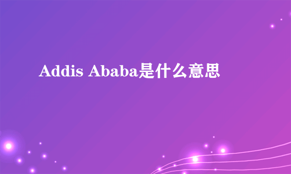 Addis Ababa是什么意思