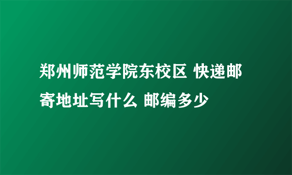 郑州师范学院东校区 快递邮寄地址写什么 邮编多少