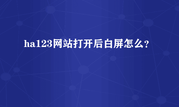 ha123网站打开后白屏怎么？