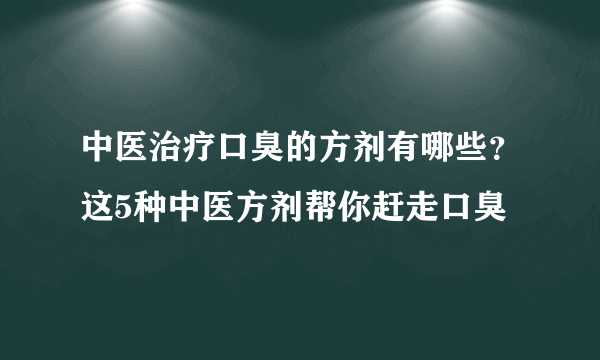 中医治疗口臭的方剂有哪些？这5种中医方剂帮你赶走口臭