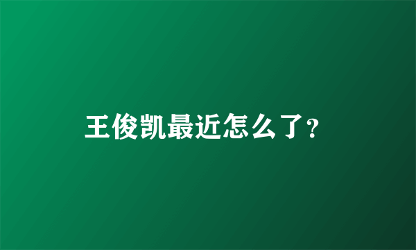 王俊凯最近怎么了？