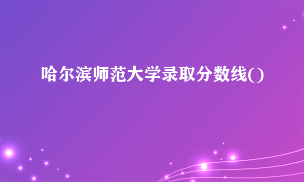 哈尔滨师范大学录取分数线()