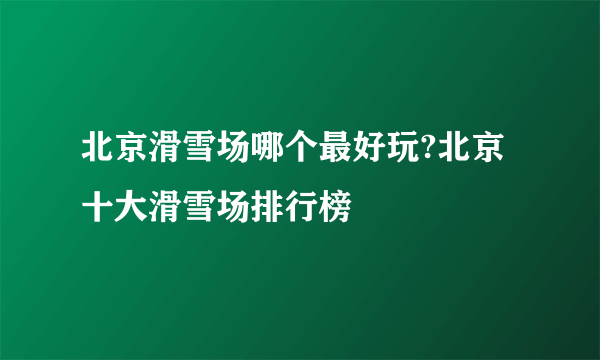 北京滑雪场哪个最好玩?北京十大滑雪场排行榜