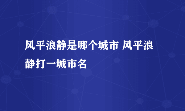 风平浪静是哪个城市 风平浪静打一城市名