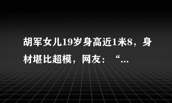 胡军女儿19岁身高近1米8，身材堪比超模，网友：“发育过猛”