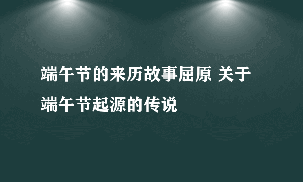 端午节的来历故事屈原 关于端午节起源的传说