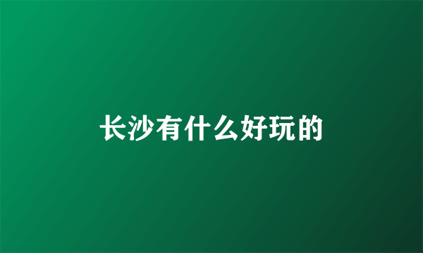 长沙有什么好玩的