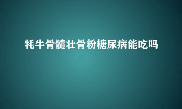 牦牛骨髓壮骨粉糖尿病能吃吗