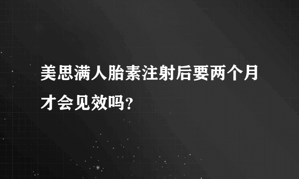 美思满人胎素注射后要两个月才会见效吗？