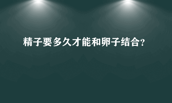 精子要多久才能和卵子结合？