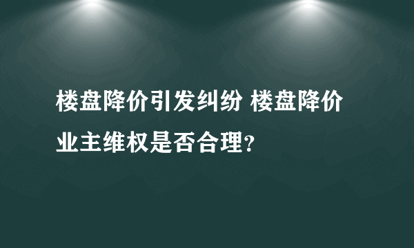 楼盘降价引发纠纷 楼盘降价业主维权是否合理？