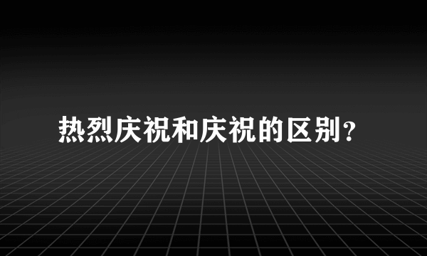 热烈庆祝和庆祝的区别？