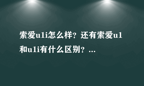 索爱u1i怎么样？还有索爱u1和u1i有什么区别？那个好用？去买要怎么样分别？