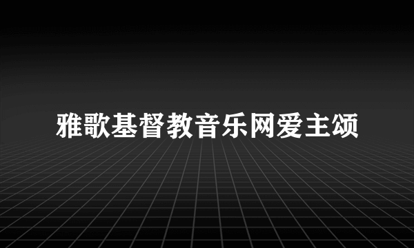 雅歌基督教音乐网爱主颂