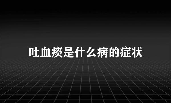 吐血痰是什么病的症状