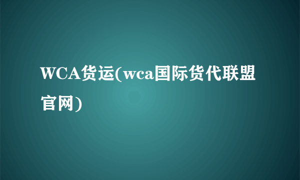 WCA货运(wca国际货代联盟官网)