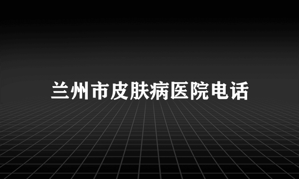 兰州市皮肤病医院电话