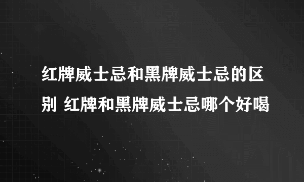 红牌威士忌和黑牌威士忌的区别 红牌和黑牌威士忌哪个好喝