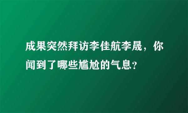 成果突然拜访李佳航李晟，你闻到了哪些尴尬的气息？