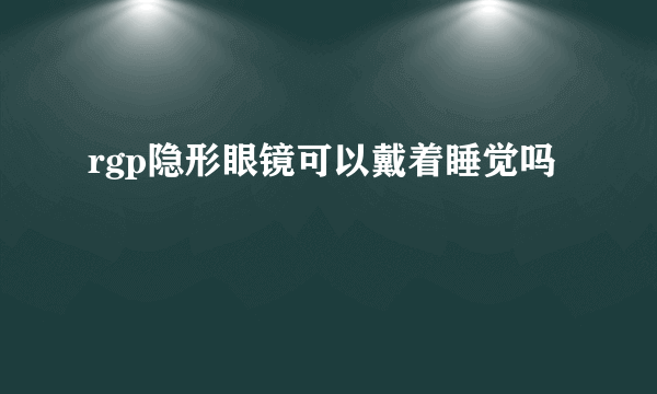 rgp隐形眼镜可以戴着睡觉吗