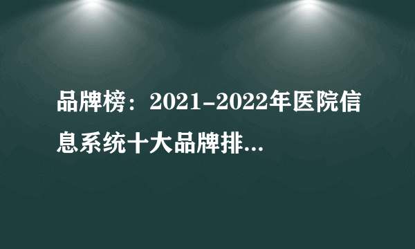 品牌榜：2021-2022年医院信息系统十大品牌排行榜 投票结果公布【新】