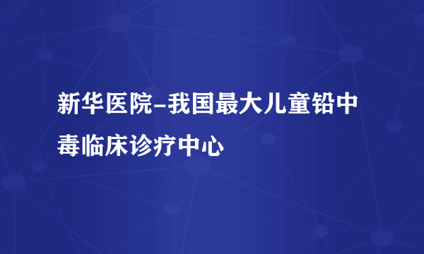 新华医院-我国最大儿童铅中毒临床诊疗中心