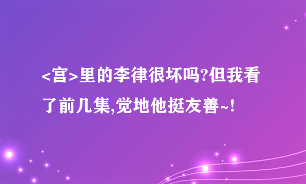 <宫>里的李律很坏吗?但我看了前几集,觉地他挺友善~!