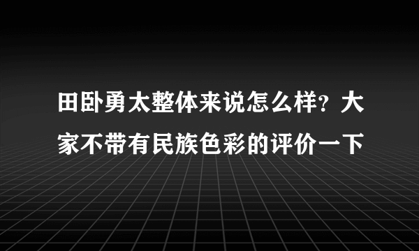 田卧勇太整体来说怎么样？大家不带有民族色彩的评价一下