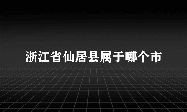 浙江省仙居县属于哪个市