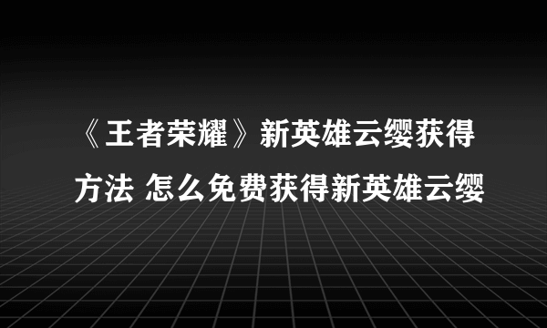 《王者荣耀》新英雄云缨获得方法 怎么免费获得新英雄云缨