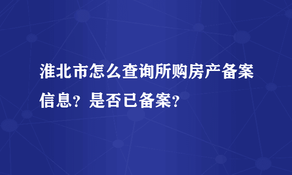 淮北市怎么查询所购房产备案信息？是否已备案？