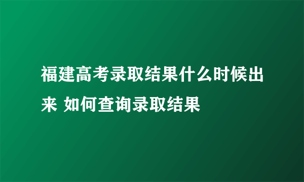 福建高考录取结果什么时候出来 如何查询录取结果