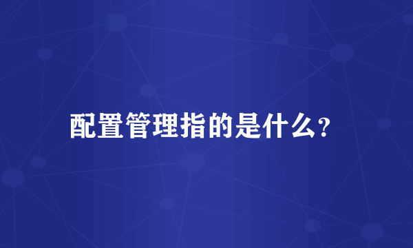 配置管理指的是什么？