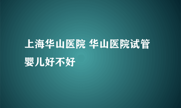 上海华山医院 华山医院试管婴儿好不好