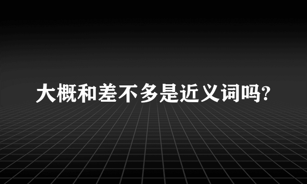 大概和差不多是近义词吗?