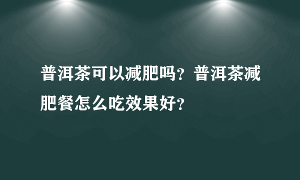 普洱茶可以减肥吗？普洱茶减肥餐怎么吃效果好？