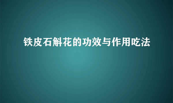 铁皮石斛花的功效与作用吃法