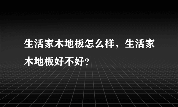 生活家木地板怎么样，生活家木地板好不好？