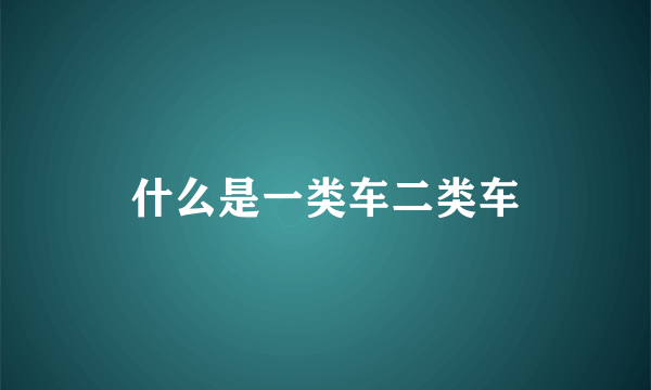 什么是一类车二类车