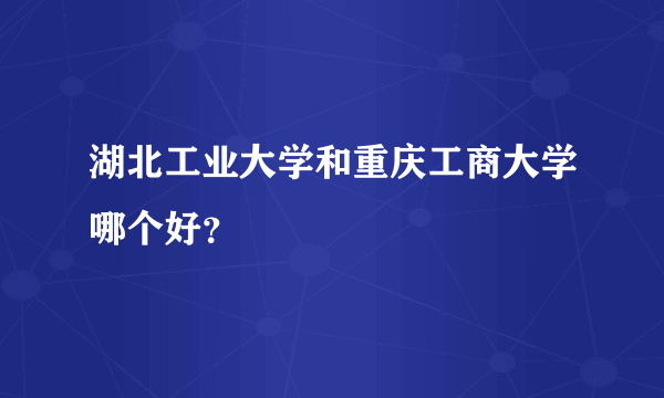 湖北工业大学和重庆工商大学哪个好？