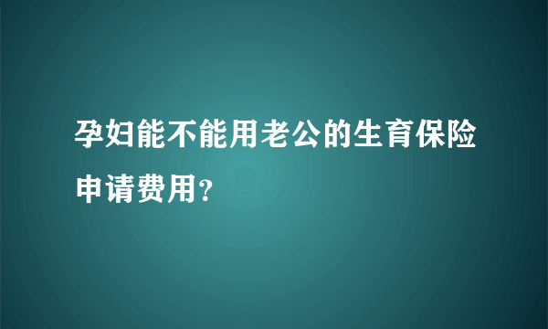 孕妇能不能用老公的生育保险申请费用？