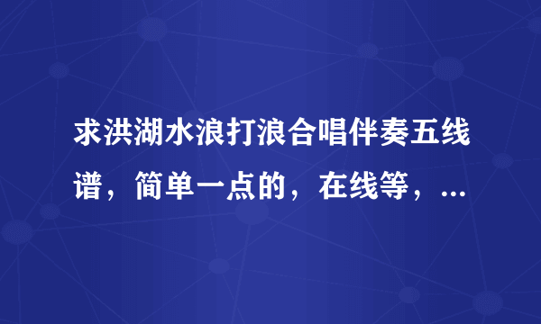 求洪湖水浪打浪合唱伴奏五线谱，简单一点的，在线等，急！！！