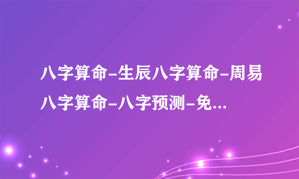 八字算命-生辰八字算命-周易八字算命-八字预测-免费四柱八字算命-指迷算命