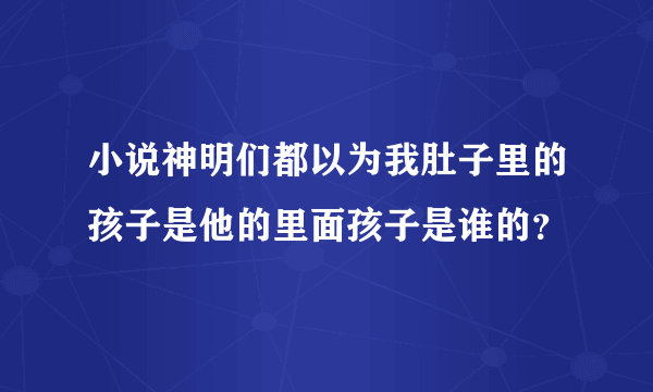 小说神明们都以为我肚子里的孩子是他的里面孩子是谁的？