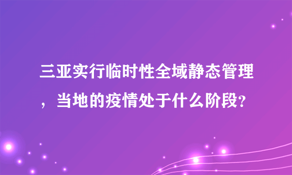 三亚实行临时性全域静态管理，当地的疫情处于什么阶段？