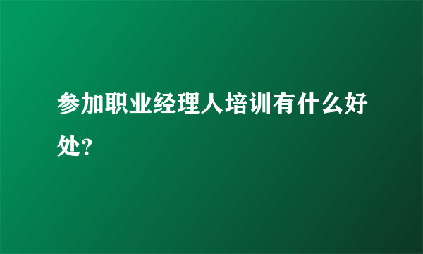 参加职业经理人培训有什么好处？